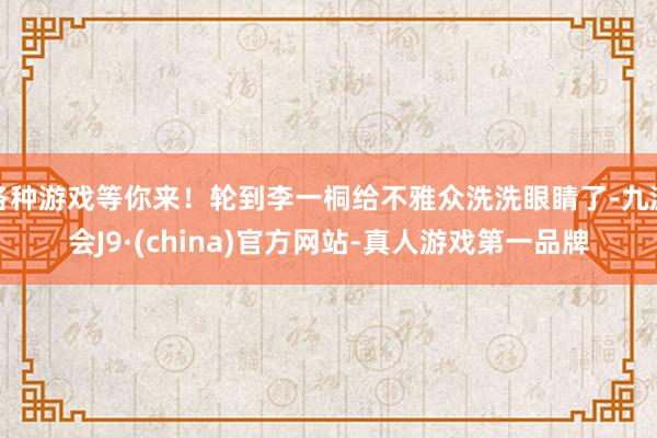 各种游戏等你来！轮到李一桐给不雅众洗洗眼睛了-九游会J9·(china)官方网站-真人游戏第一品牌