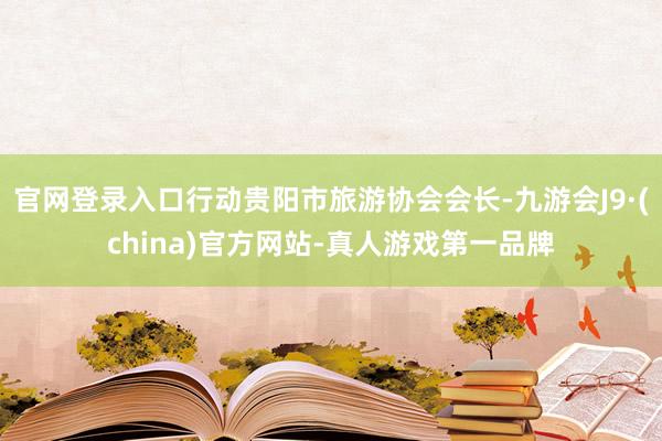 官网登录入口行动贵阳市旅游协会会长-九游会J9·(china)官方网站-真人游戏第一品牌