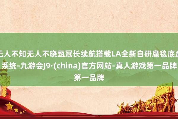 无人不知无人不晓甄冠长续航搭载LA全新自研魔毯底盘系统-九游会J9·(china)官方网站-真人游戏第一品牌