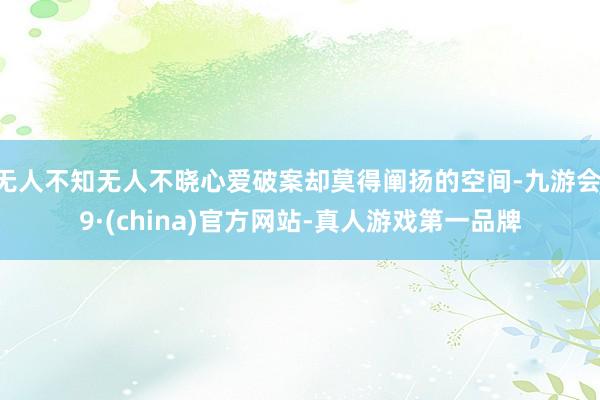 无人不知无人不晓心爱破案却莫得阐扬的空间-九游会J9·(china)官方网站-真人游戏第一品牌