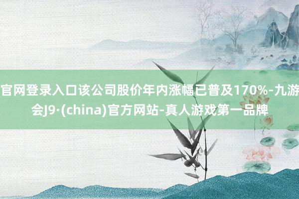 官网登录入口该公司股价年内涨幅已普及170%-九游会J9·(china)官方网站-真人游戏第一品牌