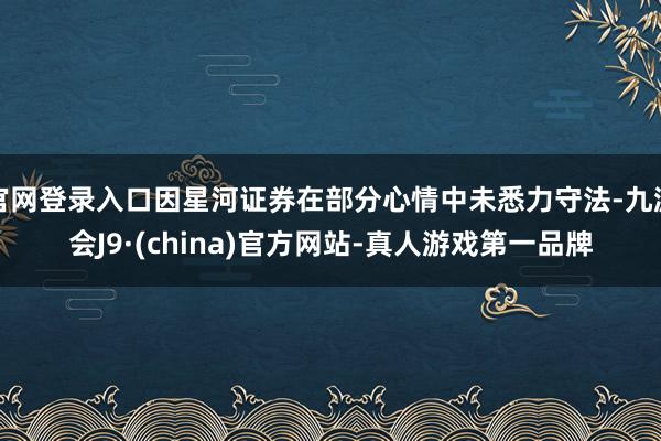 官网登录入口因星河证券在部分心情中未悉力守法-九游会J9·(china)官方网站-真人游戏第一品牌