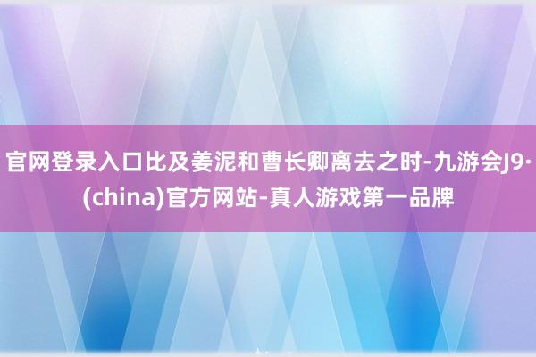官网登录入口比及姜泥和曹长卿离去之时-九游会J9·(china)官方网站-真人游戏第一品牌
