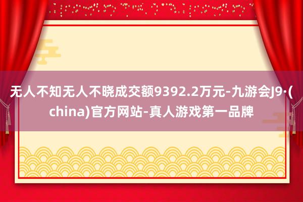 无人不知无人不晓成交额9392.2万元-九游会J9·(china)官方网站-真人游戏第一品牌