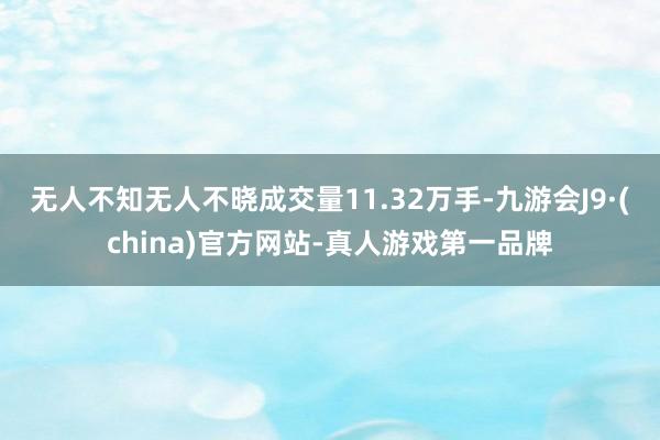 无人不知无人不晓成交量11.32万手-九游会J9·(china)官方网站-真人游戏第一品牌