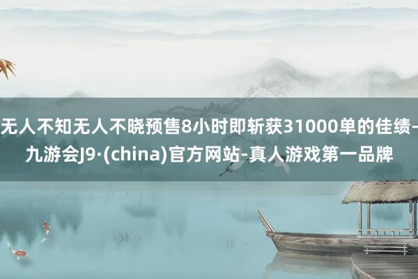 无人不知无人不晓预售8小时即斩获31000单的佳绩-九游会J9·(china)官方网站-真人游戏第一品牌