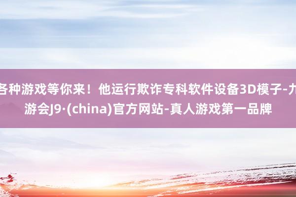 各种游戏等你来！他运行欺诈专科软件设备3D模子-九游会J9·(china)官方网站-真人游戏第一品牌