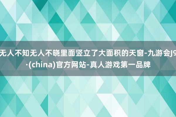 无人不知无人不晓里面竖立了大面积的天窗-九游会J9·(china)官方网站-真人游戏第一品牌