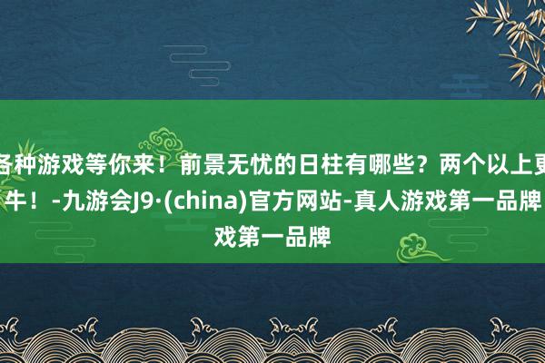 各种游戏等你来！前景无忧的日柱有哪些？两个以上更牛！-九游会J9·(china)官方网站-真人游戏第一品牌