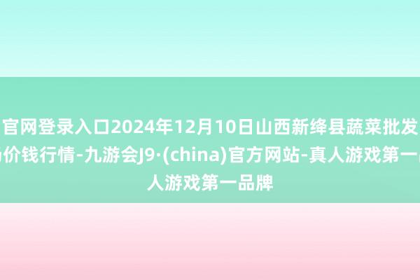 官网登录入口2024年12月10日山西新绛县蔬菜批发商场价钱行情-九游会J9·(china)官方网站-真人游戏第一品牌
