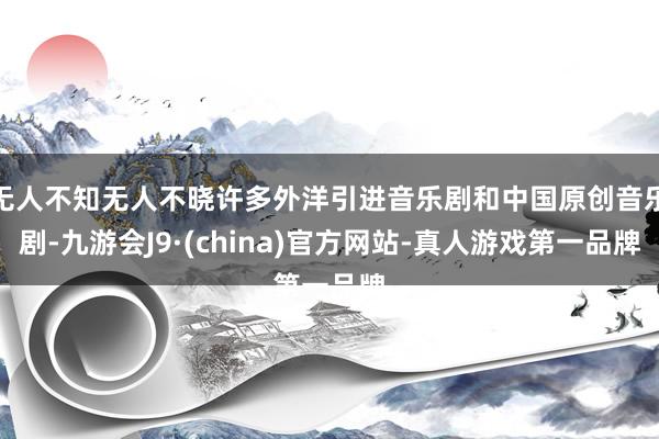 无人不知无人不晓许多外洋引进音乐剧和中国原创音乐剧-九游会J9·(china)官方网站-真人游戏第一品牌
