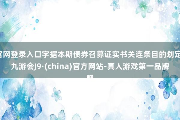 官网登录入口字据本期债券召募证实书关连条目的划定-九游会J9·(china)官方网站-真人游戏第一品牌