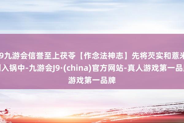 j9九游会信誉至上茯苓【作念法神志】先将芡实和薏米倒入锅中-九游会J9·(china)官方网站-真人游戏第一品牌