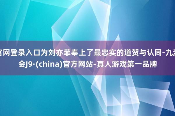 官网登录入口为刘亦菲奉上了最忠实的道贺与认同-九游会J9·(china)官方网站-真人游戏第一品牌
