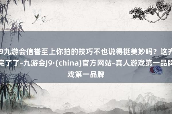 j9九游会信誉至上你拍的技巧不也说得挺美妙吗？这齐完了了-九游会J9·(china)官方网站-真人游戏第一品牌