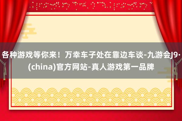 各种游戏等你来！万幸车子处在靠边车谈-九游会J9·(china)官方网站-真人游戏第一品牌