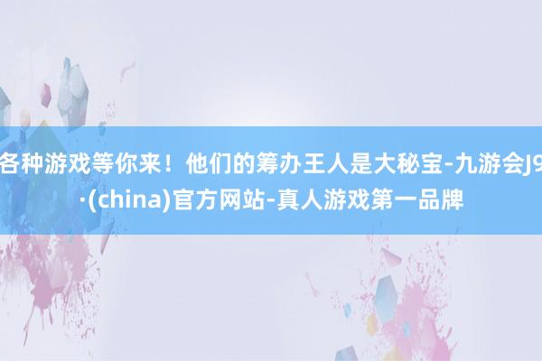 各种游戏等你来！他们的筹办王人是大秘宝-九游会J9·(china)官方网站-真人游戏第一品牌