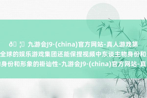 🦄九游会J9·(china)官方网站-真人游戏第一品牌【登录入口】风靡全球的娱乐游戏集团还能保捏视频中东谈主物身份和形象的褂讪性-九游会J9·(china)官方网站-真人游戏第一品牌