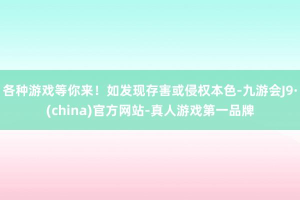 各种游戏等你来！如发现存害或侵权本色-九游会J9·(china)官方网站-真人游戏第一品牌