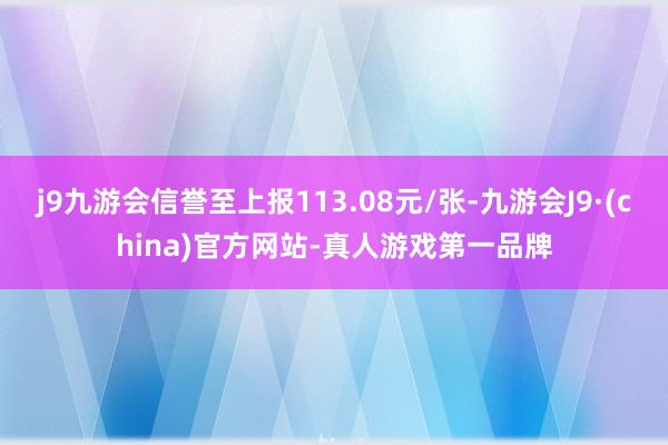 j9九游会信誉至上报113.08元/张-九游会J9·(china)官方网站-真人游戏第一品牌