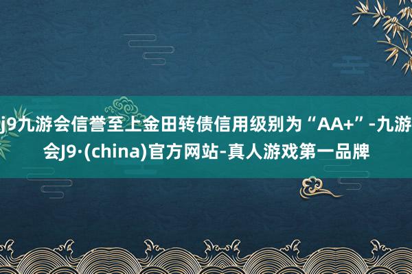 j9九游会信誉至上金田转债信用级别为“AA+”-九游会J9·(china)官方网站-真人游戏第一品牌