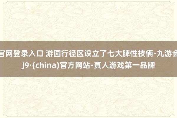 官网登录入口 游园行径区设立了七大脾性技俩-九游会J9·(china)官方网站-真人游戏第一品牌