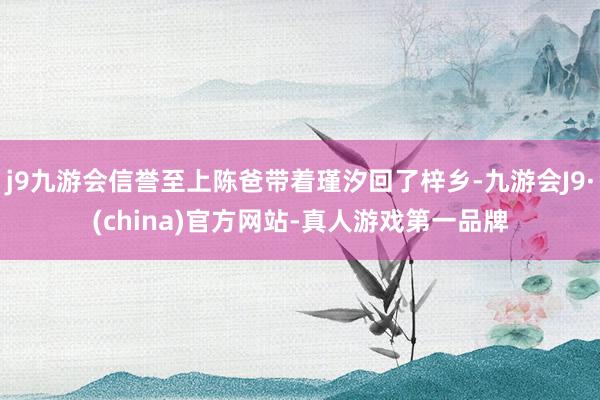 j9九游会信誉至上陈爸带着瑾汐回了梓乡-九游会J9·(china)官方网站-真人游戏第一品牌