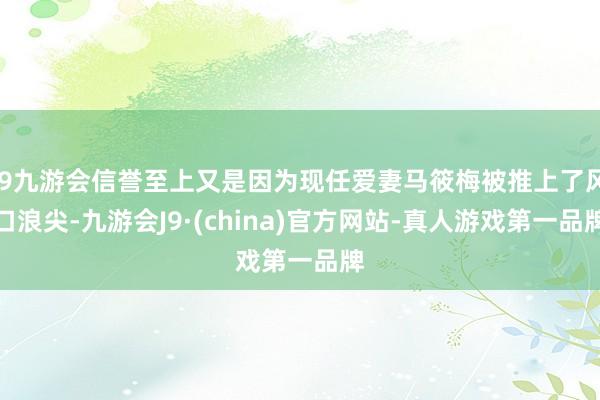 j9九游会信誉至上又是因为现任爱妻马筱梅被推上了风口浪尖-九游会J9·(china)官方网站-真人游戏第一品牌