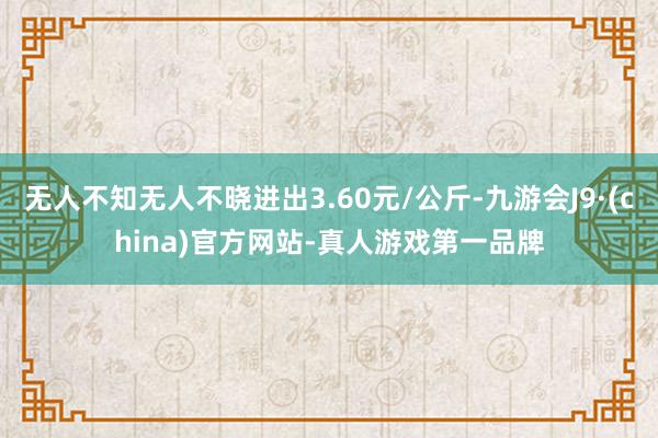 无人不知无人不晓进出3.60元/公斤-九游会J9·(china)官方网站-真人游戏第一品牌