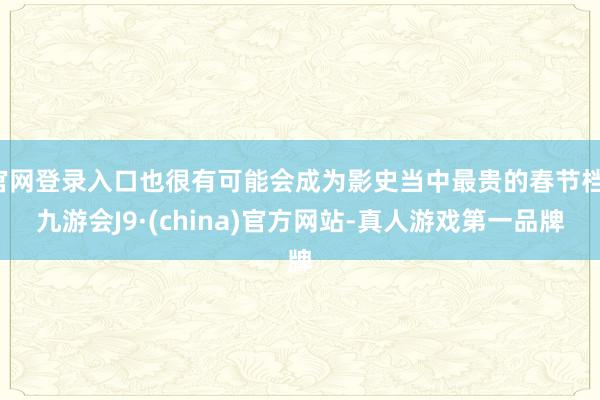 官网登录入口也很有可能会成为影史当中最贵的春节档-九游会J9·(china)官方网站-真人游戏第一品牌