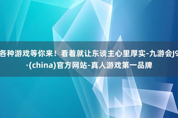 各种游戏等你来！看着就让东谈主心里厚实-九游会J9·(china)官方网站-真人游戏第一品牌