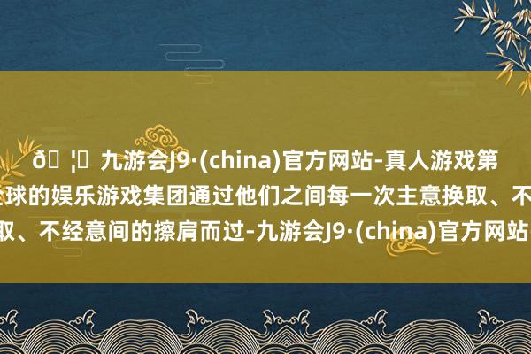 🦄九游会J9·(china)官方网站-真人游戏第一品牌【登录入口】风靡全球的娱乐游戏集团通过他们之间每一次主意换取、不经意间的擦肩而过-九游会J9·(china)官方网站-真人游戏第一品牌