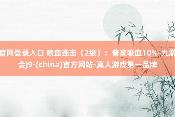 官网登录入口 嗜血连击（2级）：普攻吸血10%-九游会J9·(china)官方网站-真人游戏第一品牌