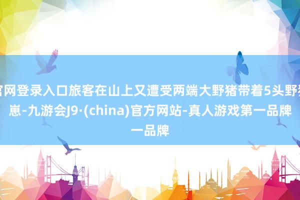 官网登录入口旅客在山上又遭受两端大野猪带着5头野猪崽-九游会J9·(china)官方网站-真人游戏第一品牌