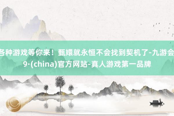 各种游戏等你来！甄嬛就永恒不会找到契机了-九游会J9·(china)官方网站-真人游戏第一品牌