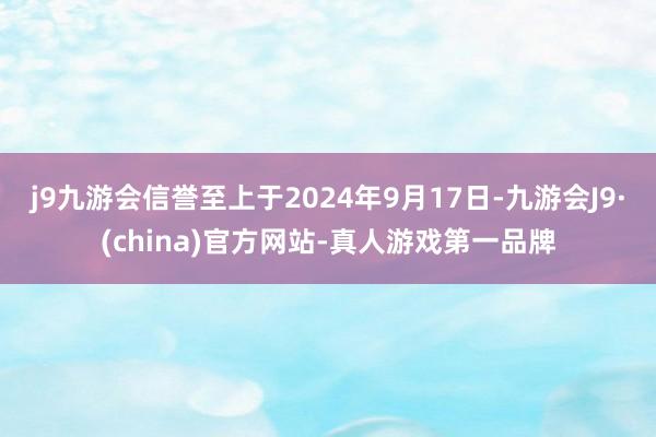j9九游会信誉至上于2024年9月17日-九游会J9·(china)官方网站-真人游戏第一品牌