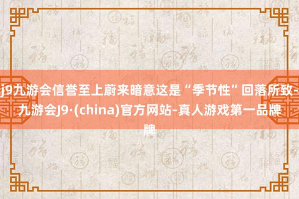 j9九游会信誉至上蔚来暗意这是“季节性”回落所致-九游会J9·(china)官方网站-真人游戏第一品牌