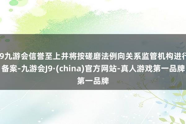j9九游会信誉至上并将按磋磨法例向关系监管机构进行备案-九游会J9·(china)官方网站-真人游戏第一品牌