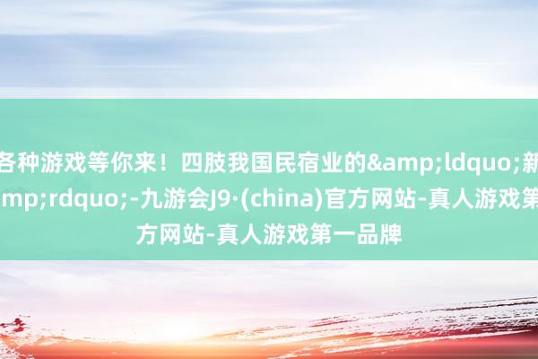 各种游戏等你来！四肢我国民宿业的&ldquo;新国标&rdquo;-九游会J9·(china)官方网站-真人游戏第一品牌