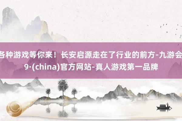 各种游戏等你来！长安启源走在了行业的前方-九游会J9·(china)官方网站-真人游戏第一品牌