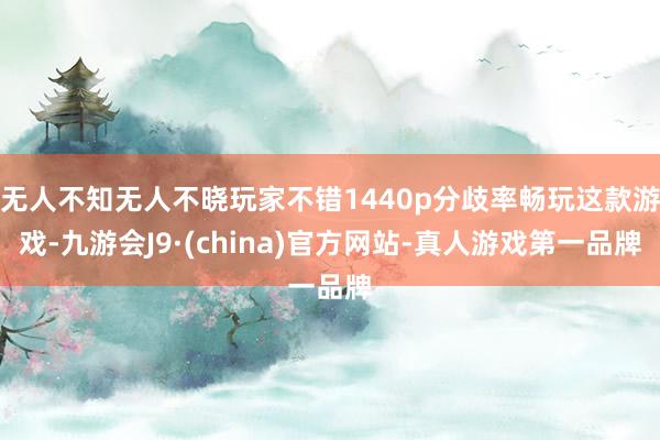 无人不知无人不晓玩家不错1440p分歧率畅玩这款游戏-九游会J9·(china)官方网站-真人游戏第一品牌
