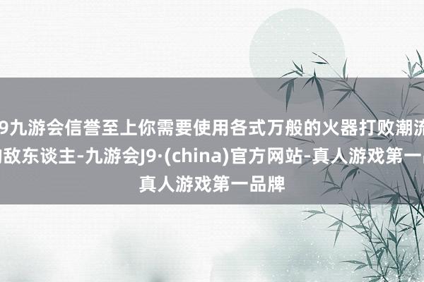 j9九游会信誉至上你需要使用各式万般的火器打败潮流般的敌东谈主-九游会J9·(china)官方网站-真人游戏第一品牌