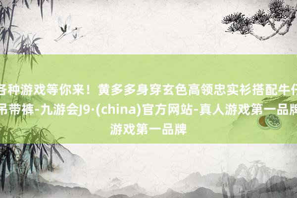 各种游戏等你来！黄多多身穿玄色高领忠实衫搭配牛仔吊带裤-九游会J9·(china)官方网站-真人游戏第一品牌