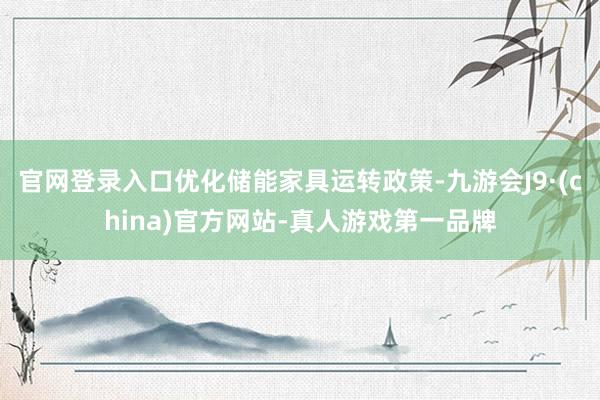 官网登录入口优化储能家具运转政策-九游会J9·(china)官方网站-真人游戏第一品牌