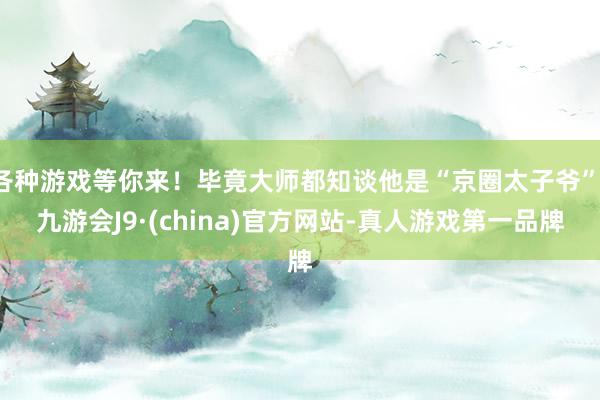 各种游戏等你来！毕竟大师都知谈他是“京圈太子爷”-九游会J9·(china)官方网站-真人游戏第一品牌