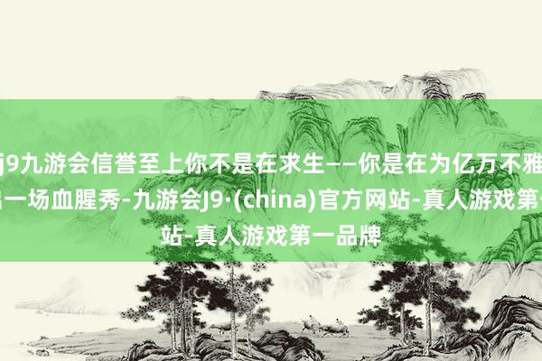 j9九游会信誉至上你不是在求生——你是在为亿万不雅众演出一场血腥秀-九游会J9·(china)官方网站-真人游戏第一品牌