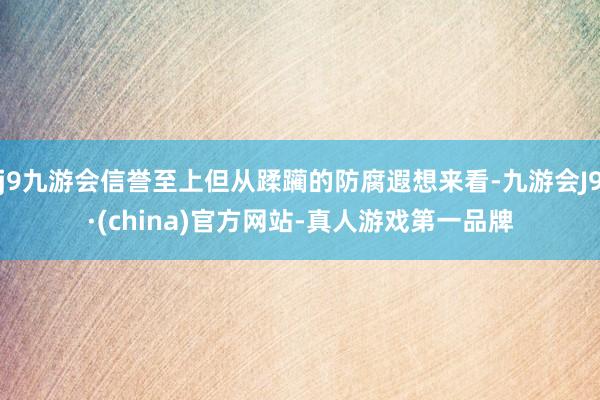 j9九游会信誉至上但从蹂躏的防腐遐想来看-九游会J9·(china)官方网站-真人游戏第一品牌