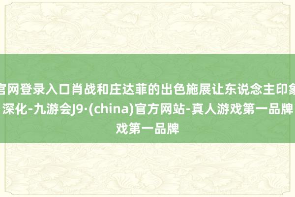 官网登录入口肖战和庄达菲的出色施展让东说念主印象深化-九游会J9·(china)官方网站-真人游戏第一品牌