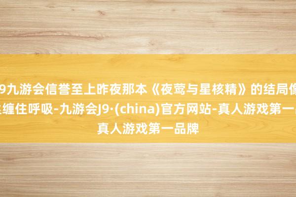 j9九游会信誉至上昨夜那本《夜莺与星核精》的结局像蛛丝缠住呼吸-九游会J9·(china)官方网站-真人游戏第一品牌
