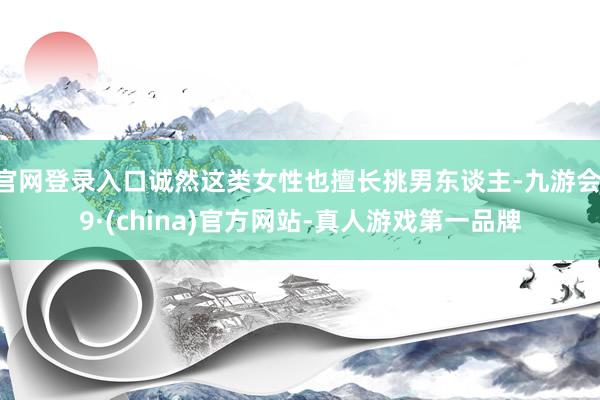 官网登录入口诚然这类女性也擅长挑男东谈主-九游会J9·(china)官方网站-真人游戏第一品牌